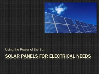 SOLAR PANELS FOR ELECTRICAL NEEDS
Using the Power of the Sun
 
