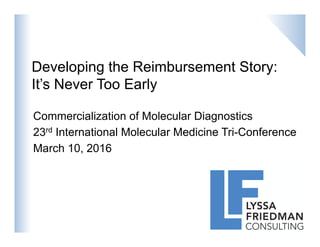 Developing the Reimbursement Story:
It’s Never Too Early
Commercialization of Molecular Diagnostics
23rd International Molecular Medicine Tri-Conference
March 10, 2016
1
 