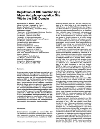 Immunity, Vol. 4, 515–525, May, 1996, Copyright 1996 by Cell Press
Regulation of Btk Function by a
Major Autophosphorylation Site
Within the SH3 Domain
Hyunsun Park,*# Matthew I. Wahl,*†# homology domains, SH3, SH2, and SH1 (catalytic) (Tsu-
kada et al., 1993; Vetrie et al., 1993; Rawlings et al.,Daniel E. H. Afar,* Christoph W. Turck,‡
David J. Rawlings,* Christina Tam,* 1993; Thomas et al., 1993). Mutations in the Btk gene
result inhuman X-linked agammaglobulinemia (XLA) andAndrew M. Scharenberg,§ Jean-Pierre Kinet,§
and Owen N. Witte*k murine X-linked immunodeficiency (Xid). XLA patients
have a deficit in mature B cells due to a developmental*Department of Microbiology and Molecular Genetics
University of California, Los Angeles arrest during pre-B cell expansion (Kinnon et al., 1993).
In Xid, B cell development is selectively impaired andLos Angeles, California 90095-1662
†University of California, Los Angeles the number of B cells is reduced by 30%–50% (Wicker
and Scher, 1986). Xid B cells do not respond normallyCedars Sinai Medical Genetics Training Program
Los Angeles, California 90048 to a wide variety of activating signals, including thymus-
independent type 2 antigens, surface immunoglobulin‡Howard Hughes Medical Institute
Department of Medicine M (sIgM) cross-linking, and interleukin-5 (IL-5), IL-10,
CD38, or CD40 receptor ligation (reviewed by WickerCardiovascular Research Institute
and Scher, 1986; Rawlings and Witte, 1995).University of California, San Francisco
Enhancement of catalytic activity in association withSan Francisco, California 94143-0724
tyrosine phosphorylation is involved in the activation of§Laboratory of Allergy and Immunology
many tyrosine kinases (reviewed by Perlmutter et al,Beth Israel Hospital and Harvard Medical School
1993). Btk catalytic activity and tyrosine phosphoryla-Boston, MA 02215
tion increase in response to cross-linking or stimulationk Howard Hughes Medical Institute
of the sIgMcomplex, the IL-5 receptor, or the IL-6 recep-Los Angeles, California 90095-1662
tor of B cells, or the high affinity IgE receptor of mastMolecular Biology Institute
cells (Saouaf et al., 1994; de Weers et al., 1994; Aoki etUniversity of California, Los Angeles
al., 1994; Sato et al., 1994; Matsuda et al., 1995; Kawa-Los Angeles, California 90095-1662
kami et al., 1994). Stimulation of the B cell receptor
(BCR) by sIgM cross-linking increases binding of Src
family tyrosine kinases to the BCR and triggers activa-
Summary tion of Src family tyrosine kinases (reviewed by Cambier
et al., 1994). The activation of Src family tyrosine kinases
Bruton’s tyrosine kinase (Btk) plays a crucial role in B precedes Btk activation after sIgM cross-linking, sug-
cell development. Overexpression of Btk with a Src gesting that Src family tyrosine kinases may be regula-
family kinase increases tyrosine phosphorylation and tors of Btk activation (Saouaf et al., 1994).
catalytic activity of Btk. This occurs by transphosphor- Vaccinia virus–driven high level coexpression of Btk
ylation at Y551 in the Btk catalytic domain and the with Lyn results in an increase in both Btk catalytic
enhancement of Btk autophosphorylation at a second activity and Btk tyrosine phosphorylation (Rawlings et
site. A gain-of-function mutant called Btk* containing al., 1996). Lyn/Btk coexpression induces Btk phosphor-
E41 to K change within the pleckstrin homology do- ylation at two distinct tyrosine residues by two indepen-
main induces fibroblast transformation. Btk* enhances dent steps. Phosphorylation at Y551 requiresLyn kinase
the transphosphorylation of Y551 by endogenous Src activity, indicating that Y551 is a transphosphorylation
family tyrosine kinasesand autophosphorylation atthe site. The sequence surrounding BtkY551 is an excellent
second site. We mapped the major Btk autophosphor- match to the consensus Src family phosphorylation site
ylation site to Y223 within the SH3 domain. Mutation (Hanks, 1988). This transphosphorylation at Y551 is fol-
of Y223 to F blocks Btk autophosphorylation and dra- lowed by phosphorylation at a second site, which is
matically potentiates the transforming activity of Btk* dependent on Btk catalytic activity.
in fibroblasts. The location of Y223 in a potential li- We had previously identified an activated form of Btk,
gand-binding pocket suggests that autophosphoryla- which was isolated using a retroviral random mutagene-
tion regulates SH3-mediated signaling by Btk. sis scheme (Li et al., 1995). Btk* contains a point muta-
tion (E41K) in the PH domain and leads to constitutive
activation of Btk. Btk* can induce transformation of fi-
broblasts and IL-5-independent growth of a pro-B cell
line. The transforming activity of Btk* is associated withIntroduction
an increase in tyrosine phosphorylation and increased
membrane localization of Btk. The transforming activityBruton’s tyrosine kinase (Btk) is a member of the Btk/
is dependent on Btk kinase activity and phosphorylationTec subfamily of cytoplasmic tyrosine kinases. Btk con-
of the consensus phosphorylationsite of Src family tyro-tains a pleckstrin homology domain (PH) and proline-
sine kinases (Y551) within the Btk catalytic domain. Ki-rich sequences at its N terminus, in addition to the Src
nase-inactive Btk*/K430R lacks tyrosine phosphoryla-
tion but the Btk*/Y551F double mutant accumulates
tyrosine phosphorylation at a low level. These results#These authors contributed equally to this manuscript.
 