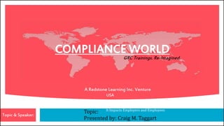 COMPLIANCE WORLD
GRC Trainings. Re-Imagined.
A Redstone Learning Inc. Venture
USA
Topic & Speaker:
Topic:
Presented by: Craig M. Taggart
Confined Spaces in Construction: The New OSHA Regulation and How
It Impacts Employers and Employees
 