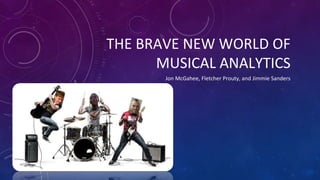 THE BRAVE NEW WORLD OF
MUSICAL ANALYTICS
Jon McGahee, Fletcher Prouty, and Jimmie Sanders
 