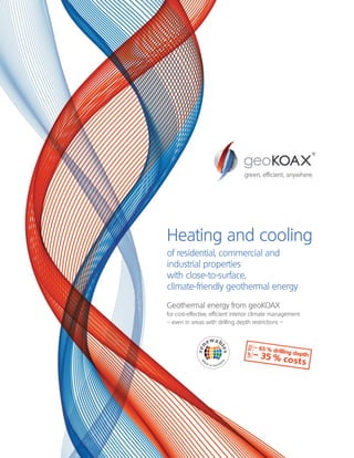 Heating and cooling
of residential, commercial and
industrial properties
with close-to-surface,
climate-friendly geothermal energy
Geothermal energy from geoKOAX
for cost-effective, efficient interior climate management
– even in areas with drilling depth restrictions –
green, efficient, anywhere
 