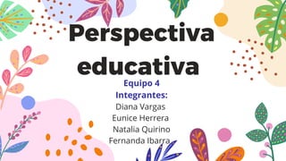 Perspectiva
educativa
Equipo 4
Integrantes:
Diana Vargas
Eunice Herrera
Natalia Quirino
Fernanda Ibarra
 
