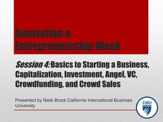 Session 4: Basics to Starting a Business,
Capitalization, Investment, Angel, VC,
Crowdfunding, and Crowd Sales
Presented by Niels Brock California International Business
University
Innovation &
Entrepreneurship Week
 