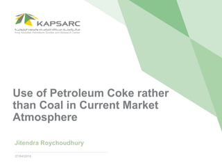 27/04/2016
Use of Petroleum Coke rather
than Coal in Current Market
Atmosphere
Jitendra Roychoudhury
 