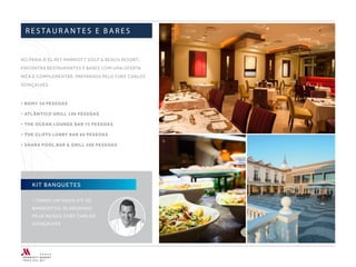 KIT BANQUETES
• TEMOS UM NOVO KIT DE
BANQUETES, ELABORADO
PELO NOSSO CHEF CARLOS
GONÇALVES
NO PRAIA D’EL REY MARRIOTT GOLF & BEACH RESORT,
ENCONTRA RESTAURANTES E BARES COM UMA OFERTA
RICA E COMPLEMENTAR, PREPARADA PELO CHEF CARLOS
GONÇALVES.
• ROMY 50 PESSOAS
• ATLÂNTICO GRILL 190 PESSOAS
• THE OCEAN LOUNGE BAR 75 PESSOAS
• THE CLIFFS LOBBY BAR 60 PESSOAS
• SHARX POOL BAR & GRILL 200 PESSOAS
R E S TAU R A N T E S E B A R E S
 