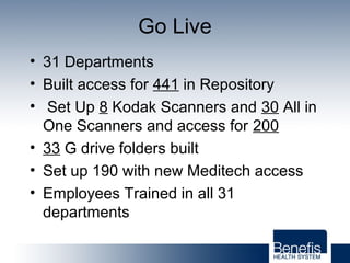Go Live
• 31 Departments
• Built access for 441 in Repository
• Set Up 8 Kodak Scanners and 30 All in
One Scanners and access for 200
• 33 G drive folders built
• Set up 190 with new Meditech access
• Employees Trained in all 31
departments
 