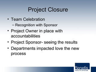 Project Closure
• Team Celebration
– Recognition with Sponsor
• Project Owner in place with
accountabilities
• Project Sponsor- seeing the results
• Departments impacted love the new
process
 
