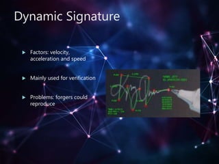 Dynamic Signature
 Factors: velocity,
acceleration and speed
 Mainly used for verification
 Problems: forgers could
reproduce
 