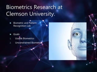 Biometrics Research at
Clemson University.
 Biometric and Pattern
Recognition Lab
 Goals:
1. Usable Biometrics
2. Unconstrained Biometrics
 