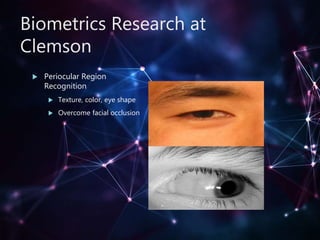 Biometrics Research at
Clemson
 Periocular Region
Recognition
 Texture, color, eye shape
 Overcome facial occlusion
 