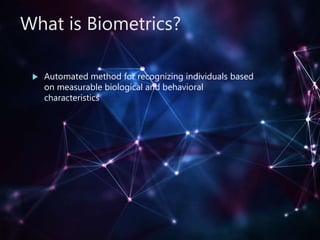 What is Biometrics?
 Automated method for recognizing individuals based
on measurable biological and behavioral
characteristics
 