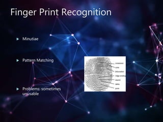 Finger Print Recognition
 Minutiae
 Pattern Matching
 Problems: sometimes
unusable
 