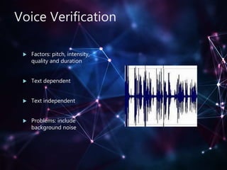 Voice Verification
 Factors: pitch, intensity,
quality and duration
 Text dependent
 Text independent
 Problems: include
background noise
 