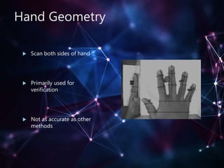 Hand Geometry
 Scan both sides of hand
 Primarily used for
verification
 Not as accurate as other
methods
 