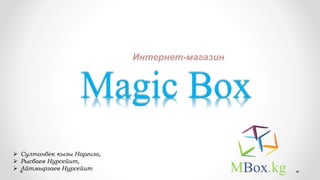 Magic Box
Интернет-магазин
 Султанбек кызы Наргиза,
 Рысбаев Нурсейит,
 Айтмырзаев Нурсейит MBox.kg
 