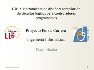 LOGIX: Herramienta de diseño y compilación
de circuitos lógicos para controladores
programables
Klajdi Hoxha
Universidad de Sevilla 1
Proyecto Fin de Carrera
Ingeniería Informática
 