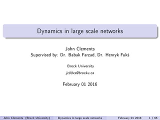 Dynamics in large scale networks
John Clements
Supervised by: Dr. Babak Farzad, Dr. Henryk Fuk±
Brock University
jc09xs@brocku.ca
February 01 2016
John Clements (Brock University) Dynamics in large scale networks February 01 2016 1 / 65
 