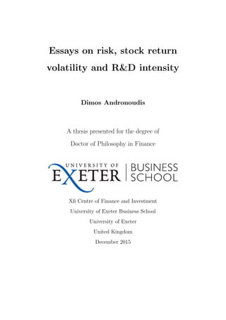 Essays on risk, stock return
volatility and R&D intensity
Dimos Andronoudis
A thesis presented for the degree of
Doctor of Philosophy in Finance
Xﬁ Centre of Finance and Investment
University of Exeter Business School
University of Exeter
United Kingdom
December 2015
 