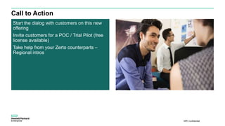 HPE Confidential
Call to Action
Start the dialog with customers on this new
offering
Invite customers for a POC / Trial Pilot (free
license available)
Take help from your Zerto counterparts –
Regional intros
 