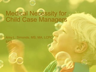 Medical Necessity for
Child Case Managers
Amy L. Simonds, MS, MA, LCPC
6/09
 