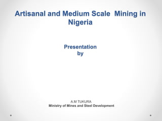 Artisanal and Medium Scale Mining in
Nigeria
Presentation
by
A.M TUKURA
Ministry of Mines and Steel Development
 