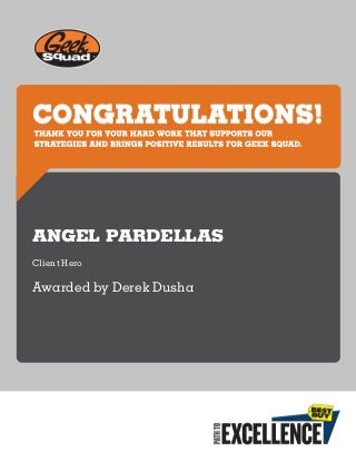 THANKYOUFORYOURHARDWORKTHATSUPPORTSOUR
STRATEGIESANDBRINGSPOSITIVERESULTSFORGEEKSQUAD.
ANGEL PARDELLAS
Client Hero
Awarded by Derek Dusha
 