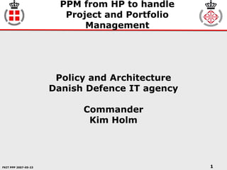FKIT PPP 2007-05-23 1
Policy and Architecture
Danish Defence IT agency
Commander
Kim Holm
PPM from HP to handle
Project and Portfolio
Management
 