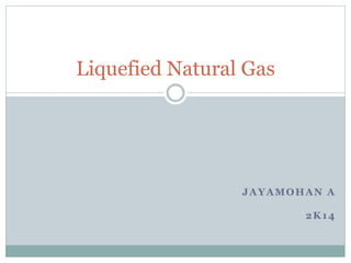 JAYAMOHAN A
2K14
Liquefied Natural Gas
 