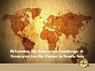 Reforming the Education Landscape &
Strategies forthe Future in South Asia
 