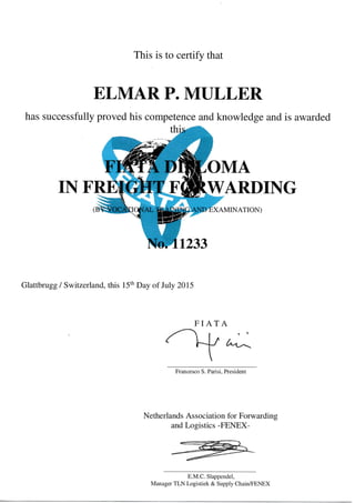 This is to certify that
ELMARP. MULLER
has successfully proved his competence and knowledge and is awarded
OMA
IN
Glattbrugg / Switzerland, this 15th Day of July 2015
Cr.4
Netherlands Association for Forwarding
and Logistics -FENEX-
-@é=
ARDING
ATrON)
FIATA
Francesco S. Parisi, President
E.M.C. SIappendel,
Manager TLN Logistiek & Supply Chain/FENEX
 