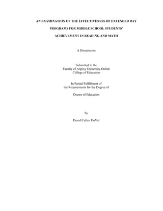 AN EXAMINATION OF THE EFFECTIVENESS OF EXTENDED DAY
PROGRAMS FOR MIDDLE SCHOOL STUDENTS’
ACHIEVEMENT IN READING AND MATH
A Dissertation
Submitted to the
Faculty of Argosy University Online
College of Education
In Partial Fulfillment of
the Requirements for the Degree of
Doctor of Education
by
David Cullen DuVal
 