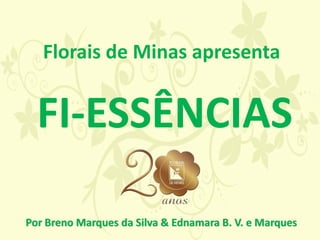 FI-ESSÊNCIAS
Florais de Minas apresenta
Por Breno Marques da Silva & Ednamara B. V. e Marques
 