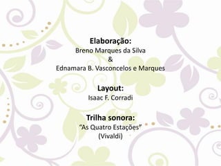 Elaboração:
Breno Marques da Silva
&
Ednamara B. Vasconcelos e Marques
Layout:
Isaac F. Corradi
Trilha sonora:
“As Quatro Estações”
(Vivaldi)
 