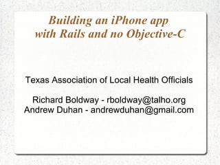 Building an iPhone app
with Rails and no Objective-C
Texas Association of Local Health Officials
Richard Boldway - rboldway@talho.org
Andrew Duhan - andrewduhan@gmail.com
 