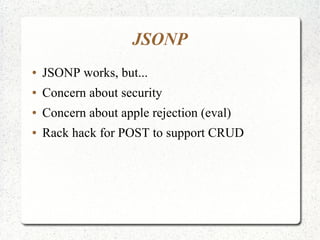 JSONP
● JSONP works, but...
● Concern about security
● Concern about apple rejection (eval)
● Rack hack for POST to support CRUD
 