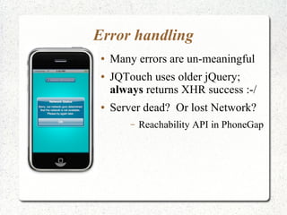 Error handling
● Many errors are un-meaningful
● JQTouch uses older jQuery;
always returns XHR success :-/
● Server dead? Or lost Network?
– Reachability API in PhoneGap
 