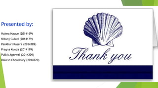 Presented by:
Naima Haque (2014169)
Nikunj Gulati (2014179)
Pankhuri Kasera (2014189)
Pragna Kunda (2014199)
Pulkit Agarwal (2014209)
Rakesh Choudhary (2014220)
 