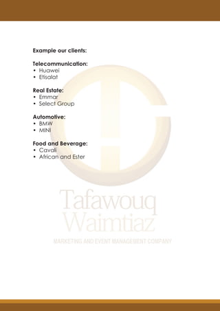 Example our clients:
Telecommunication:
• Huawei
• Etisalat
Real Estate:
• Emmar
• Select Group
Automotive:
• BMW
• MINI
Food and Beverage:
• Cavali
• African and Ester
 