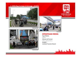 Jl. SCBD,Mega Kuningan & Semanggi , JAKARTA
SPESIFIKASI MEDIA
Type Media
DOOH
Ukuran & Format
LED | Horizontal |
CLIENT :
Lombok Tourism Board
 