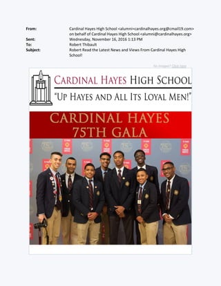 From: Cardinal Hayes High School <alumni=cardinalhayes.org@cmail19.com>
on behalf of Cardinal Hayes High School <alumni@cardinalhayes.org>
Sent: Wednesday, November 16, 2016 1:13 PM
To: Robert Thibault
Subject: Robert Read the Latest News and Views From Cardinal Hayes High
School!
No Images? Click here
 