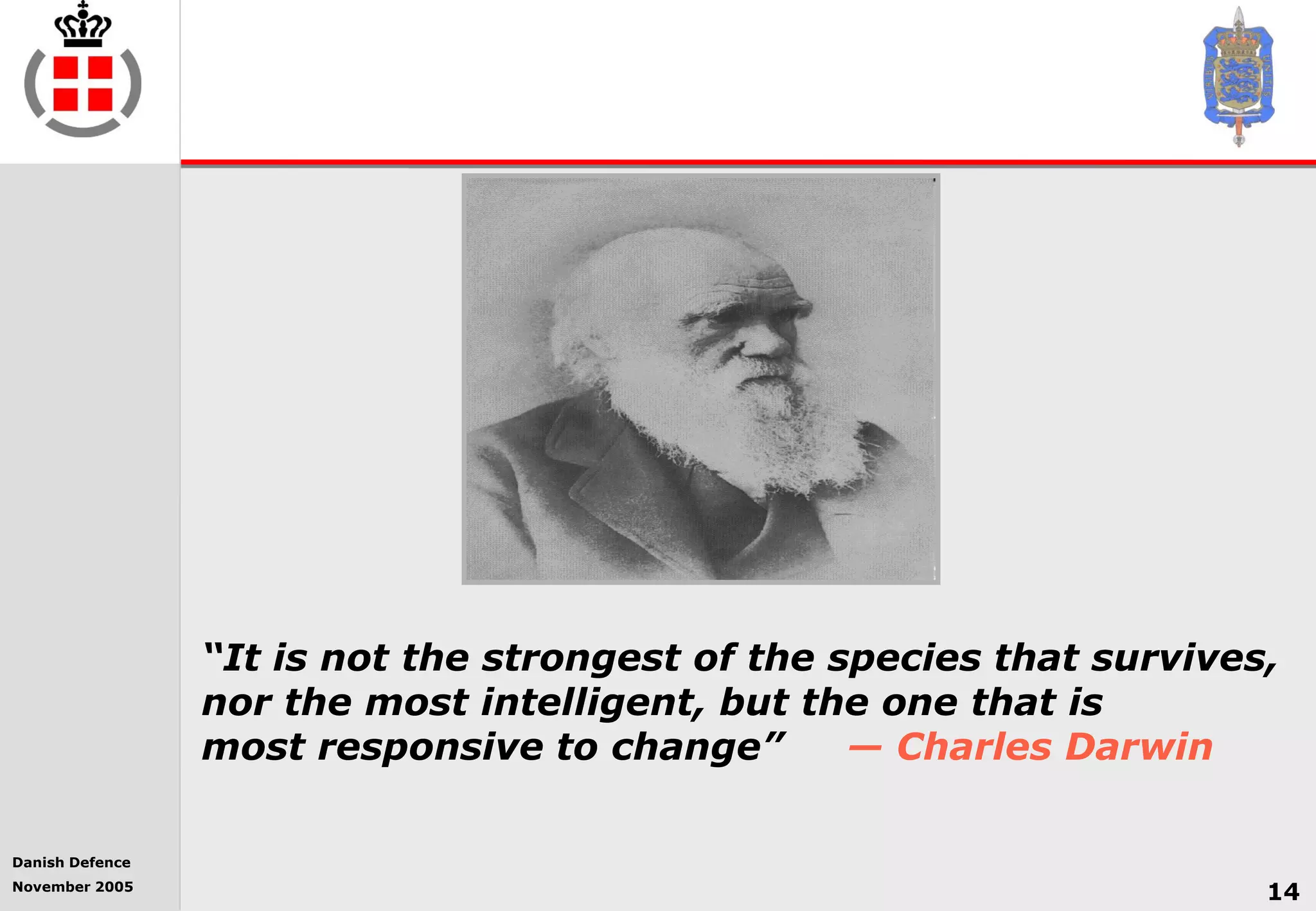 Danish Defence
November 2005
14
“It is not the strongest of the species that survives,
nor the most intelligent, but the one that is
most responsive to change” — Charles Darwin
 