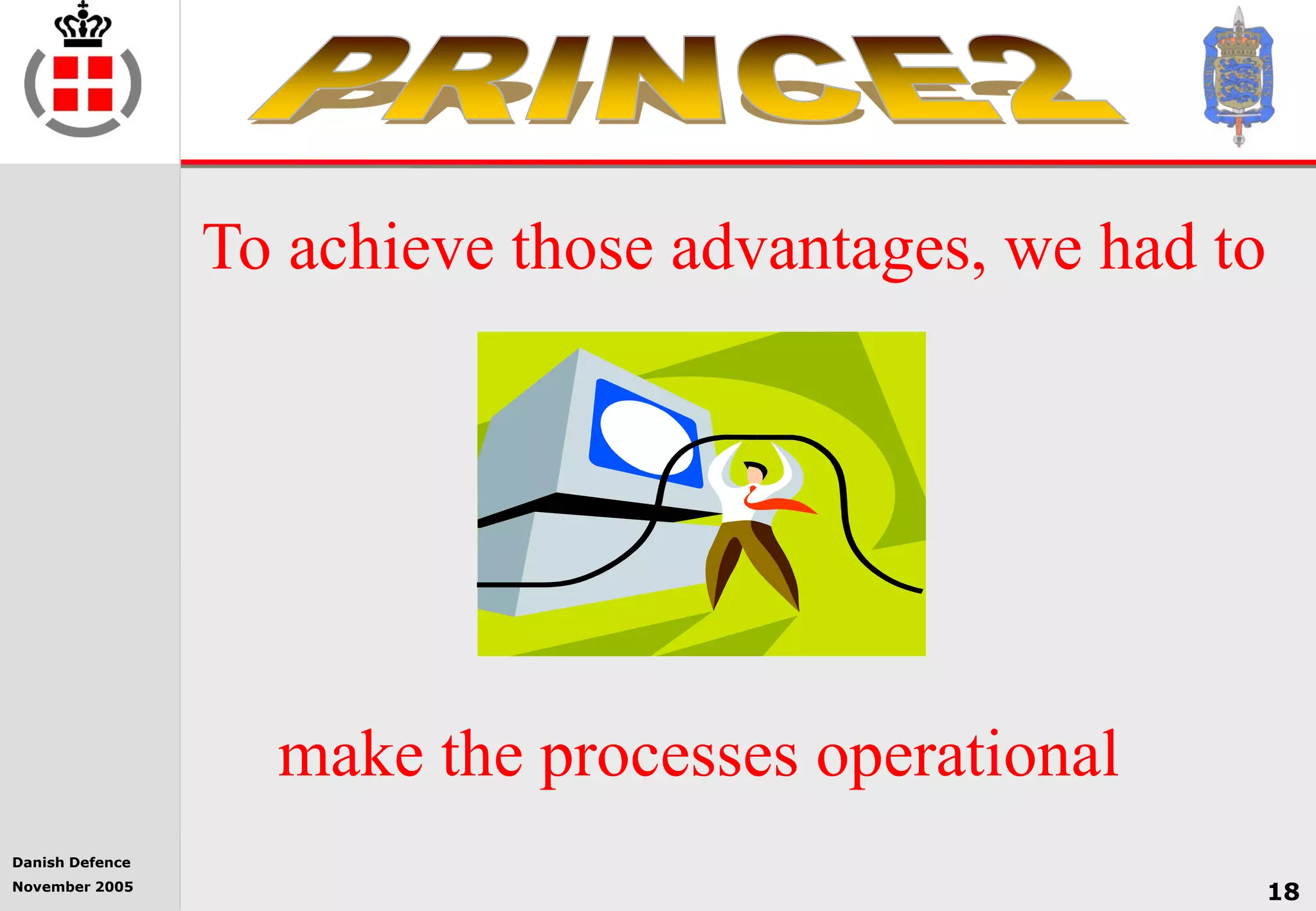 Danish Defence
November 2005
18
To achieve those advantages, we had to
make the processes operational
 