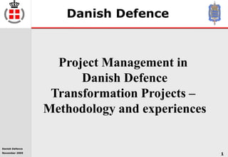 Danish Defence
November 2005
1
Danish Defence
Project Management in
Danish Defence
Transformation Projects –
Methodology and experiences
 