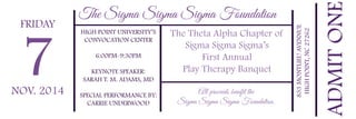 FRIDAY 
7 
NOV. 2014 
The Sigma Sigma Sigma Foundation 
The Theta Alpha Chapter of 
Sigma Sigma Sigma’s 
First Annual 
Play Therapy Banquet 
HIGH POINT UNIVERSITY’S 
CONVOCATION CENTER 
6:00PM-9:30PM 
KEYNOTE SPEAKER: 
SARAH T. M. ADAMS, MD 
SPECIAL PERFORMANCE BY: 
CARRIE UNDERWOOD 
833 MONTLIEU AVENNUE 
HIGH POINT, NC 27262 
ADMIT ONE 
All proceeds benefit the 
Sigma Sigma Sigma Foundation. 