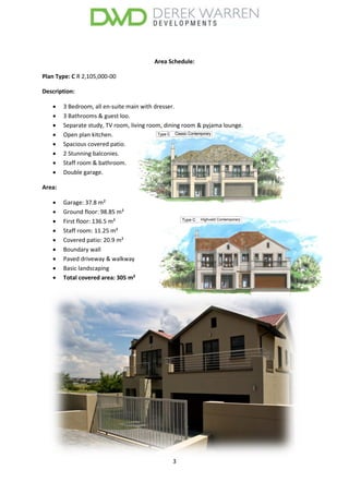 3
Area Schedule:
Plan Type: C R 2,105,000-00
Description:
 3 Bedroom, all en-suite main with dresser.
 3 Bathrooms & guest loo.
 Separate study, TV room, living room, dining room & pyjama lounge.
 Open plan kitchen.
 Spacious covered patio.
 2 Stunning balconies.
 Staff room & bathroom.
 Double garage.
Area:
 Garage: 37.8 m²
 Ground floor: 98.85 m²
 First floor: 136.5 m²
 Staff room: 11.25 m²
 Covered patio: 20.9 m²
 Boundary wall
 Paved driveway & walkway
 Basic landscaping
 Total covered area: 305 m²
 