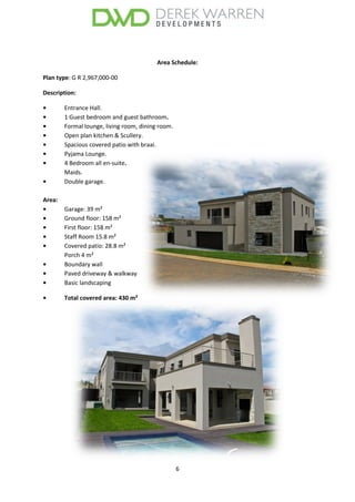 6
Area Schedule:
Plan type: G R 2,967,000-00
Description:
• Entrance Hall.
• 1 Guest bedroom and guest bathroom.
• Formal lounge, living room, dining room.
• Open plan kitchen & Scullery.
• Spacious covered patio with braai.
• Pyjama Lounge.
• 4 Bedroom all en-suite.
Maids.
• Double garage.
Area:
• Garage: 39 m²
• Ground floor: 158 m²
• First floor: 158 m²
• Staff Room 15.8 m²
• Covered patio: 28.8 m²
Porch 4 m²
• Boundary wall
• Paved driveway & walkway
• Basic landscaping
• Total covered area: 430 m²
 