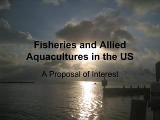 Fisheries and Allied
Aquacultures in the US
A Proposal of Interest
 