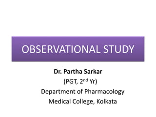 OBSERVATIONAL STUDY
Dr. Partha Sarkar
(PGT, 2nd Yr)
Department of Pharmacology
Medical College, Kolkata
 