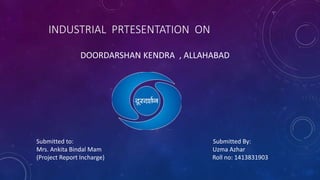 INDUSTRIAL PRTESENTATION ON
DOORDARSHAN KENDRA , ALLAHABAD
Submitted to: Submitted By:
Mrs. Ankita Bindal Mam Uzma Azhar
(Project Report Incharge) Roll no: 1413831903
 